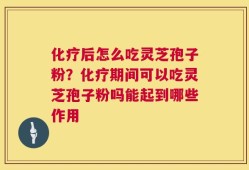化疗后怎么吃灵芝孢子粉？化疗期间可以吃灵芝孢子粉吗能起到哪些作用