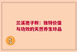 兰溪孢子粉：独特价值与功效的天然养生珍品