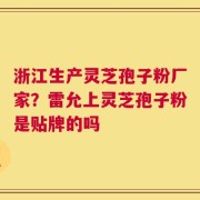 浙江生产灵芝孢子粉厂家？雷允上灵芝孢子粉是贴牌的吗
