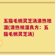 五指毛桃灵芝汤清热祛湿(清热祛湿良方：五指毛桃灵芝汤)