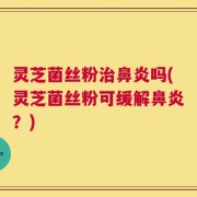 灵芝菌丝粉治鼻炎吗(灵芝菌丝粉可缓解鼻炎？)