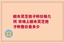 椴木灵芝孢子粉价格几何 市场上椴木灵芝孢子粉售价是多少
