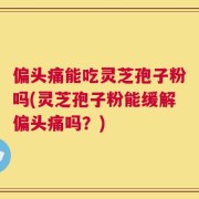 偏头痛能吃灵芝孢子粉吗(灵芝孢子粉能缓解偏头痛吗？)