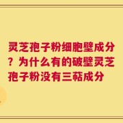 灵芝孢子粉细胞壁成分？为什么有的破壁灵芝孢子粉没有三萜成分
