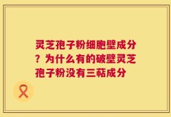 灵芝孢子粉细胞壁成分？为什么有的破壁灵芝孢子粉没有三萜成分