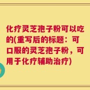 化疗灵芝孢子粉可以吃的(重写后的标题：可口服的灵芝孢子粉，可用于化疗辅助治疗)