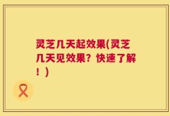灵芝几天起效果(灵芝几天见效果？快速了解！)