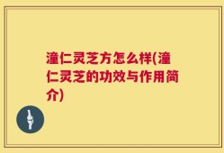 潼仁灵芝方怎么样(潼仁灵芝的功效与作用简介)