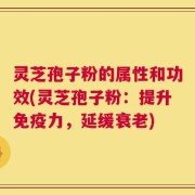 灵芝孢子粉的属性和功效(灵芝孢子粉：提升免疫力，延缓衰老)