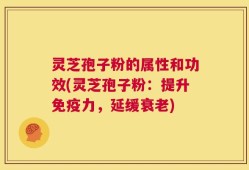 灵芝孢子粉的属性和功效(灵芝孢子粉：提升免疫力，延缓衰老)