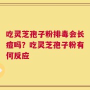 吃灵芝孢子粉排毒会长痘吗？吃灵芝孢子粉有何反应