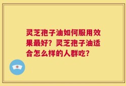灵芝孢子油如何服用效果最好？灵芝孢子油适合怎么样的人群吃？