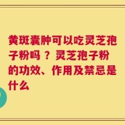 黄斑囊肿可以吃灵芝孢子粉吗 ？灵芝孢子粉的功效、作用及禁忌是什么