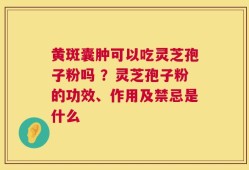 黄斑囊肿可以吃灵芝孢子粉吗 ？灵芝孢子粉的功效、作用及禁忌是什么