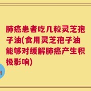 肺癌患者吃几粒灵芝孢子油(食用灵芝孢子油能够对缓解肺癌产生积极影响)