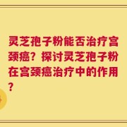 灵芝孢子粉能否治疗宫颈癌？探讨灵芝孢子粉在宫颈癌治疗中的作用？