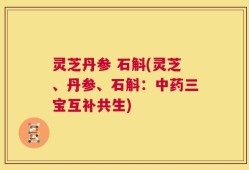 灵芝丹参 石斛(灵芝、丹参、石斛：中药三宝互补共生)