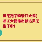 灵芝孢子粉浙江大德(浙江大德推出精选灵芝孢子粉)