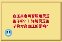 血压高者可否服用灵芝孢子粉？？详解灵芝孢子粉对高血压的影响？