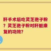 肝手术后吃灵芝孢子粉？灵芝孢子粉对肝脏康复的功效？