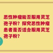恶性肿瘤能否服用灵芝孢子粉？探究恶性肿瘤患者是否适合服用灵芝孢子粉？