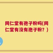 同仁堂有孢子粉吗(同仁堂有没有孢子粉？)