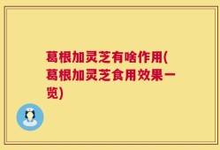 葛根加灵芝有啥作用(葛根加灵芝食用效果一览)