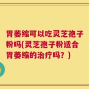 胃萎缩可以吃灵芝孢子粉吗(灵芝孢子粉适合胃萎缩的治疗吗？)