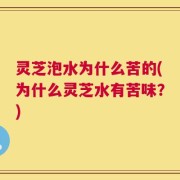 灵芝泡水为什么苦的(为什么灵芝水有苦味？)