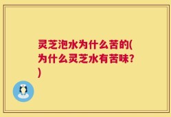 灵芝泡水为什么苦的(为什么灵芝水有苦味？)