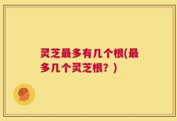 灵芝最多有几个根(最多几个灵芝根？)