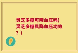 灵芝多糖可降血压吗(灵芝多糖具降血压功效？)