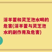 淫羊藿和灵芝泡水喝的危害(淫羊藿与灵芝泡水的副作用及危害)