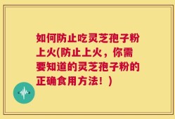 如何防止吃灵芝孢子粉上火(防止上火，你需要知道的灵芝孢子粉的正确食用方法！)