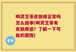 喝灵芝茶皮肤痒正常吗怎么回事(喝灵芝茶有皮肤痒感？了解一下可能的原因)