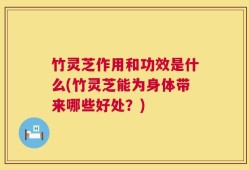 竹灵芝作用和功效是什么(竹灵芝能为身体带来哪些好处？)