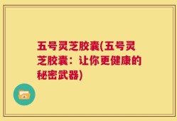 五号灵芝胶囊(五号灵芝胶囊：让你更健康的秘密武器)