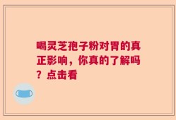 喝灵芝孢子粉对胃的真正影响，你真的了解吗？点击看