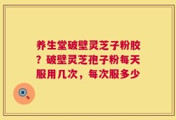 养生堂破壁灵芝子粉胶？破壁灵芝孢子粉每天服用几次，每次服多少