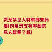 灵芝禁忌人群有哪些药用(药用灵芝有哪些禁忌人群需了解)