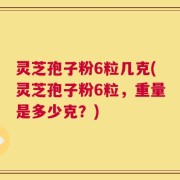 灵芝孢子粉6粒几克(灵芝孢子粉6粒，重量是多少克？)