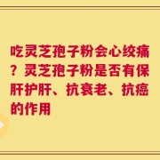 吃灵芝孢子粉会心绞痛？灵芝孢子粉是否有保肝护肝、抗衰老、抗癌的作用