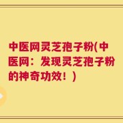 中医网灵芝孢子粉(中医网：发现灵芝孢子粉的神奇功效！)