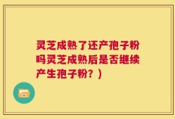 灵芝成熟了还产孢子粉吗灵芝成熟后是否继续产生孢子粉？)