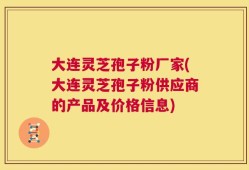 大连灵芝孢子粉厂家(大连灵芝孢子粉供应商的产品及价格信息)