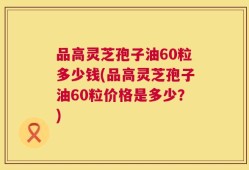 品高灵芝孢子油60粒多少钱(品高灵芝孢子油60粒价格是多少？)
