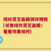 琼珍灵芝面膜测评视频(试用琼珍灵芝面膜！看看效果如何)