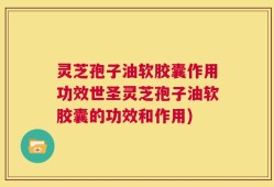 灵芝孢子油软胶囊作用功效世圣灵芝孢子油软胶囊的功效和作用)
