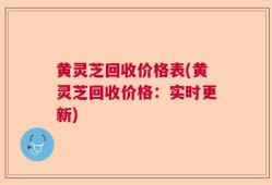 黄灵芝回收价格表(黄灵芝回收价格：实时更新)