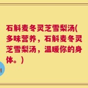 石斛麦冬灵芝雪梨汤(多味营养，石斛麦冬灵芝雪梨汤，温暖你的身体。)